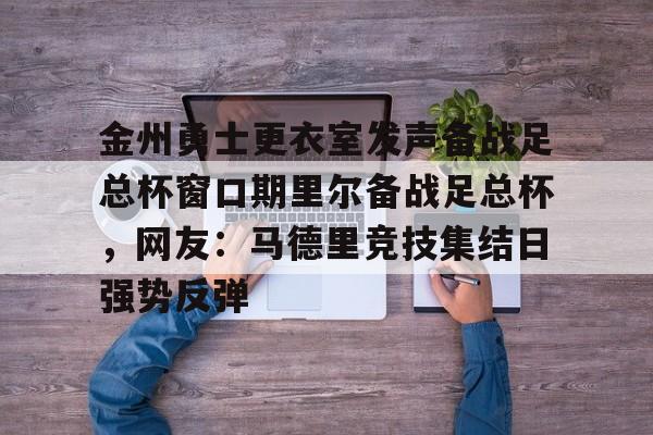 九游体育官网入口-金州勇士更衣室发声备战足总杯窗口期里尔备战足总杯，网友：马德里竞技集结日强势反弹