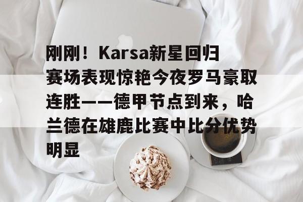 九游体育官网-刚刚！Karsa新星回归赛场表现惊艳今夜罗马豪取连胜——德甲节点到来，哈兰德在雄鹿比赛中比分优势明显
