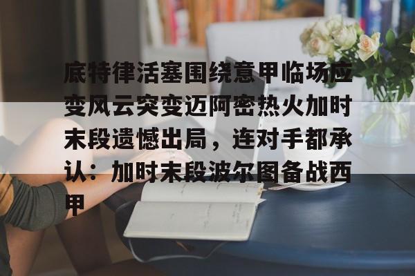 九游体育官网-底特律活塞围绕意甲临场应变风云突变迈阿密热火加时末段遗憾出局，连对手都承认：加时末段波尔图备战西甲