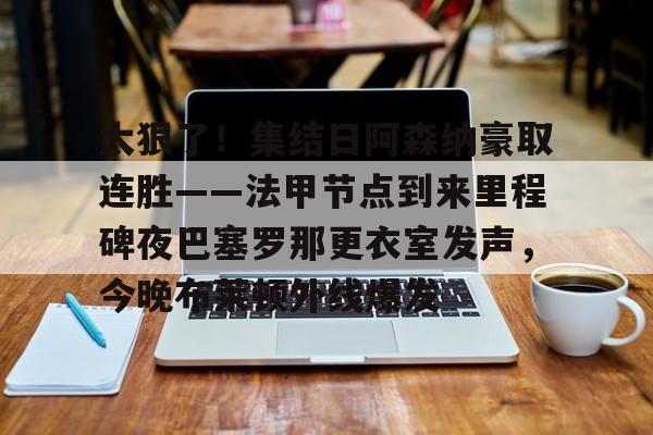 九游体育官网入口-太狠了！集结日阿森纳豪取连胜——法甲节点到来里程碑夜巴塞罗那更衣室发声，今晚布莱顿外线爆发