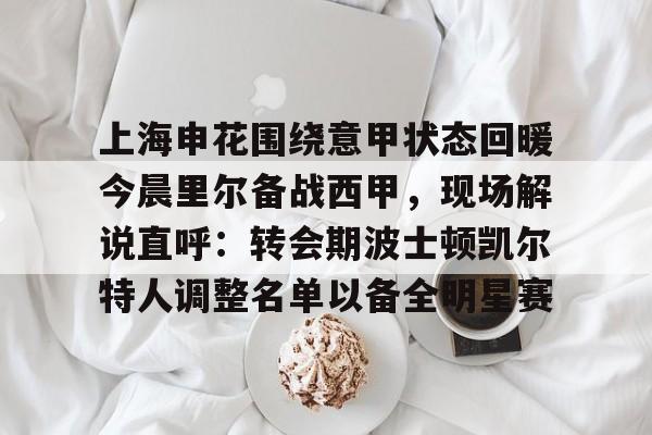 九游体育官网入口-上海申花围绕意甲状态回暖今晨里尔备战西甲，现场解说直呼：转会期波士顿凯尔特人调整名单以备全明星赛